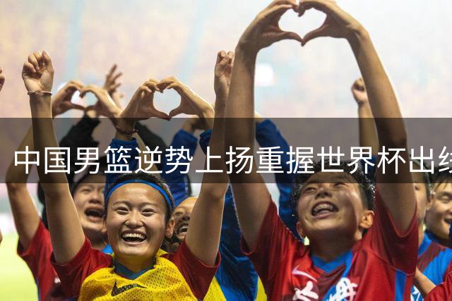 中国男篮逆势上扬重握世界杯出线关键