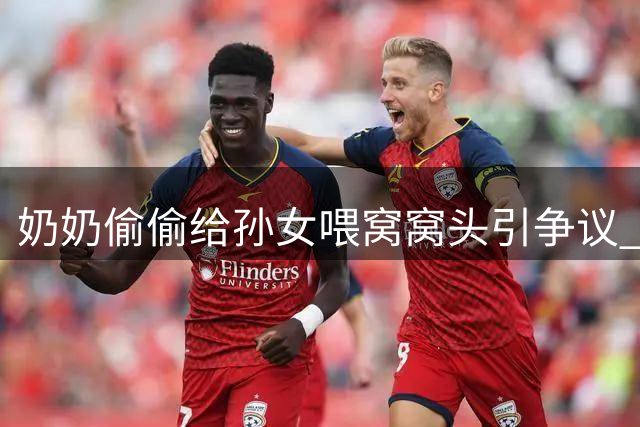 奶奶偷偷给孙女喂窝窝头引争议 婆媳育儿观念冲突引热议